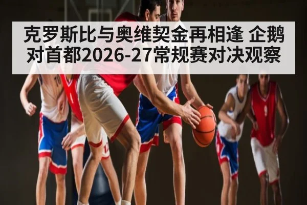 克罗斯比与奥维契金再相逢 企鹅对首都2026-27常规赛对决观察